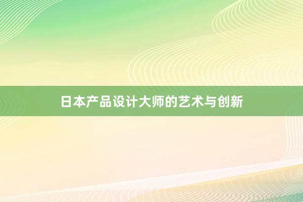 日本产品设计大师的艺术与创新