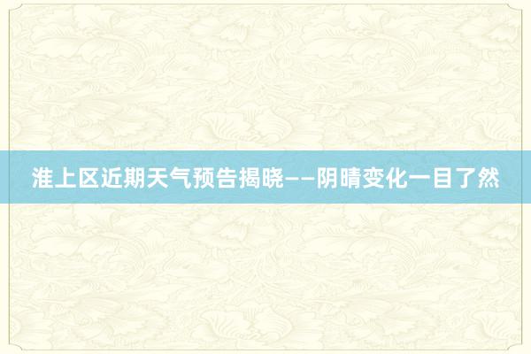 淮上区近期天气预告揭晓——阴晴变化一目了然