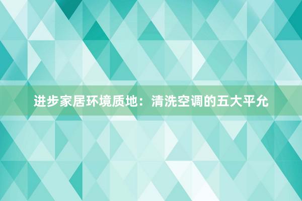 进步家居环境质地：清洗空调的五大平允