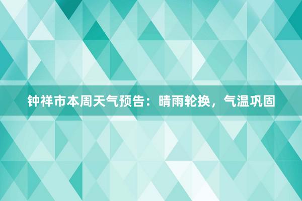 钟祥市本周天气预告：晴雨轮换，气温巩固