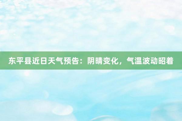 东平县近日天气预告：阴晴变化，气温波动昭着