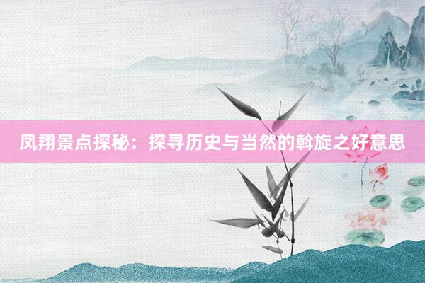 凤翔景点探秘：探寻历史与当然的斡旋之好意思